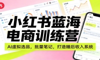 小红书蓝海电商训练营：AI虚拟选品，批量笔记，打造睡后收入系统