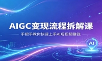 AIGC变现流程拆解课，手把手教你快速上手AI短视频赚钱