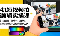 手机短视频拍摄剪辑实操课：运镜+剪辑+特效+调色，一部手机做出高质量作品