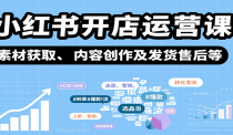小红书开店运营课：选品、上架、营销、素材获取、内容创作及发货售后等