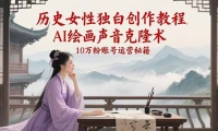 历史女性独白创作教程，AI绘画声音克隆术，10万粉账号运营秘籍