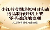 小红书考题虚拟项目实战：选品制作开店上架，零基础落地变现