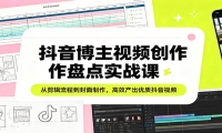 抖音博主视频创作盘点实战课：从剪辑流程到封面制作，高效产出优质抖音视频