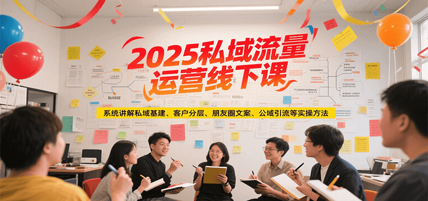 2025私域流量运营线下课，系统讲解私域基建/客户分层/朋友圈文案/公域引流