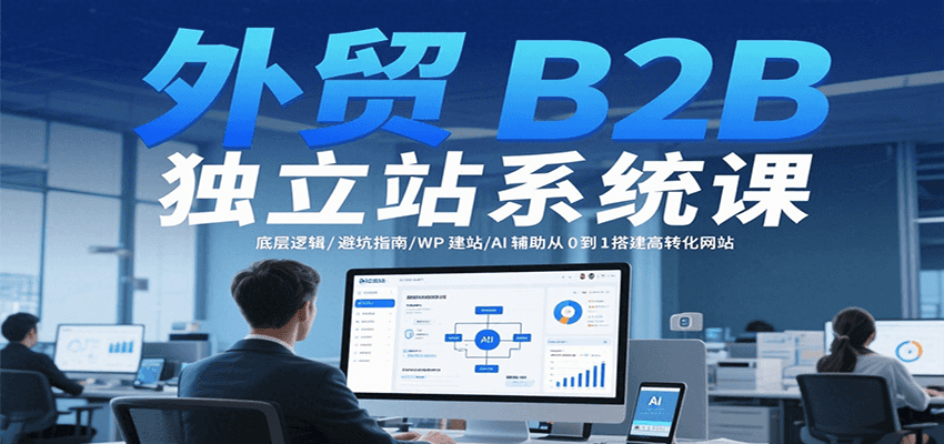 外贸B2B独立站系统课：底层逻辑/避坑指南/WP建站/AI辅助从0到1搭建高转化网