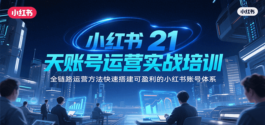 小红书21天账号运营实战培训，全链路运营方法快速搭建可盈利的小红书账号体