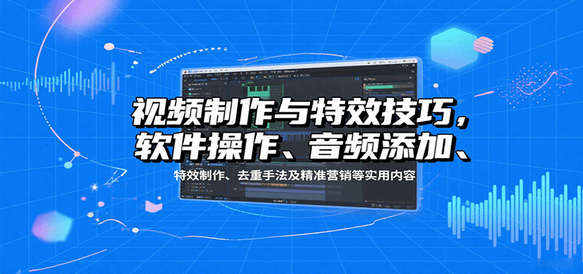 视频制作与特效技巧：软件操作、音频添加、特效制作、去重手法及精准营销等