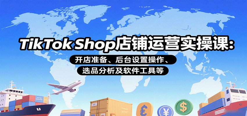 TikTok Shop店铺运营实操课：开店准备、后台设置操作、选品分析及软件工具
