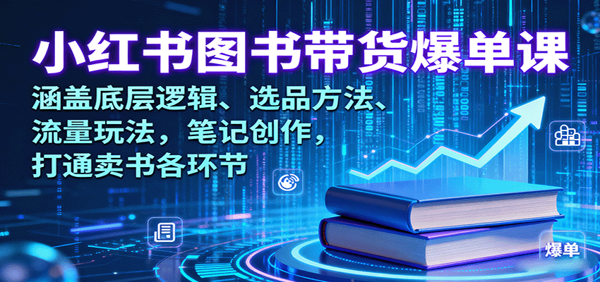 小红书图书带货爆单课：涵盖底层逻辑、选品方法、流量玩法，笔记创作，打通