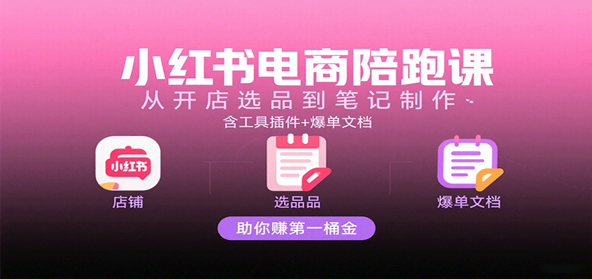 小红书电商陪跑课：从开店选品到笔记制作，含工具插件+爆单文档，助你赚第