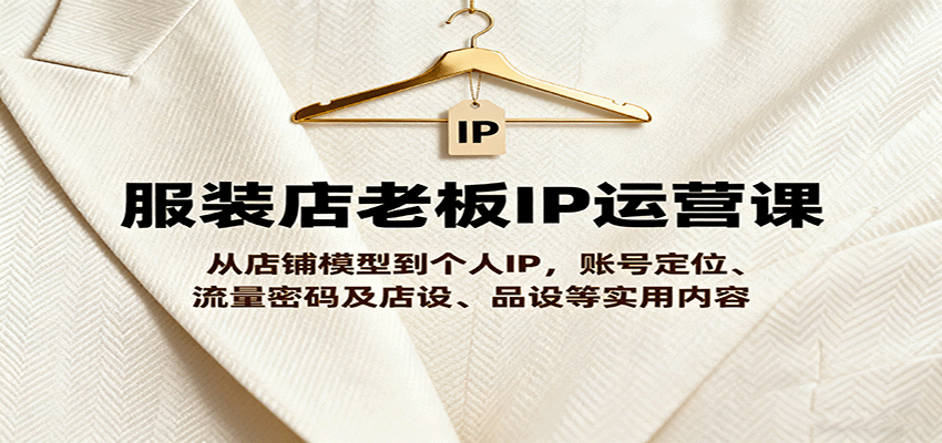 服装店老板IP运营课，从店铺模型到个人IP，账号定位、流量密码及店设、品设