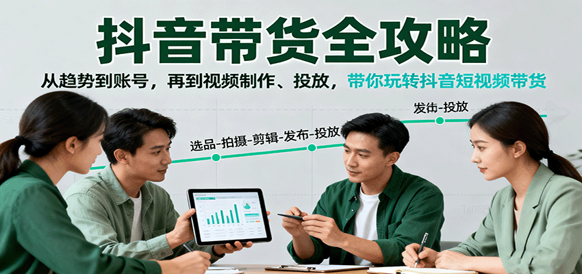 抖音带货全攻略：从趋势到账号，再到视频制作、投放，带你玩转抖音短视频带