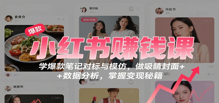小红书赚钱课：学爆款笔记对标与模仿，做吸睛封面 + 数据分析，掌握变现秘