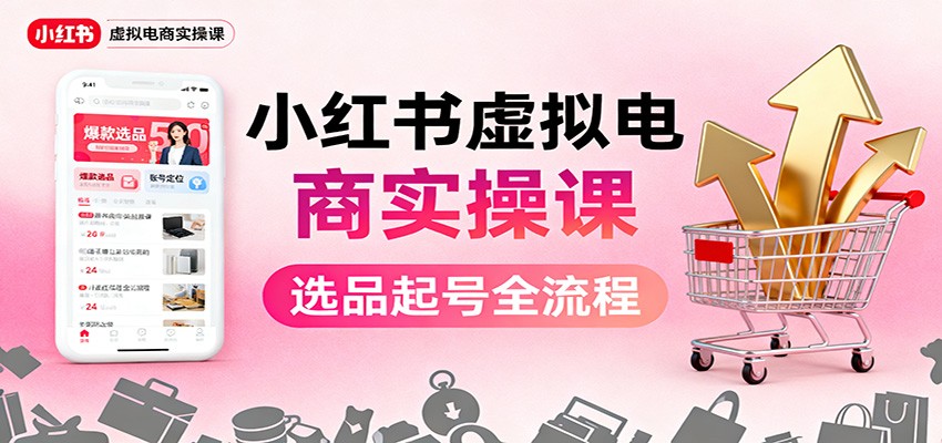 小红书虚拟电商实操课：选品起号+AI 内容创作+店铺运营+引流私域+自动化发