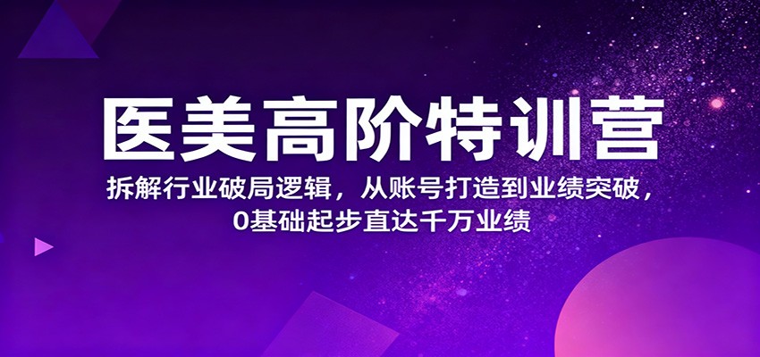 医美高阶特训营，拆解行业破局逻辑，从账号打造到业绩突破，0基础起步直达