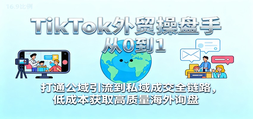 TikTok外贸操盘手从0到1，打通公域引流到私域成交全链路，低成本获取高质量
