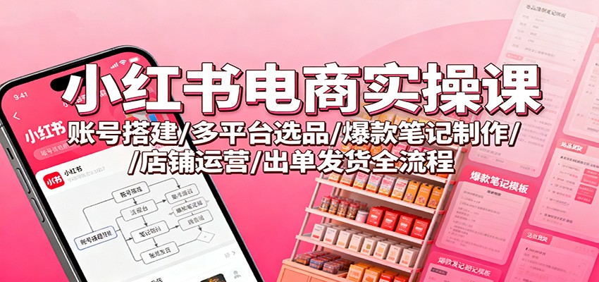 小红书电商实操课：账号搭建/多平台选品/爆款笔记制作/店铺运营/出单发货全