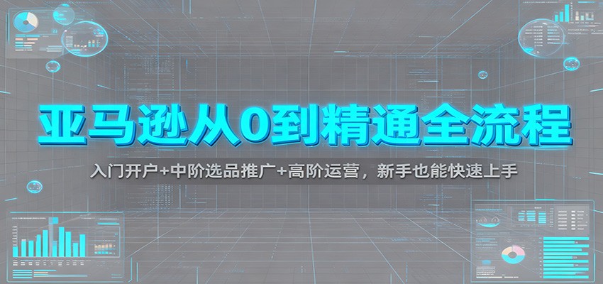 亚马逊从0到精通全流程：入门开户+中阶选品推广+高阶运营，新手也能快速上