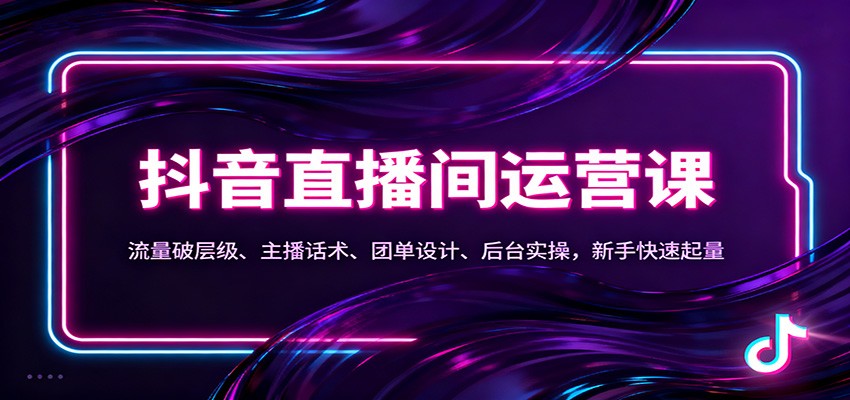 抖音同城直播间运营课：流量破层级、主播话术、团单设计、后台实操，新手快