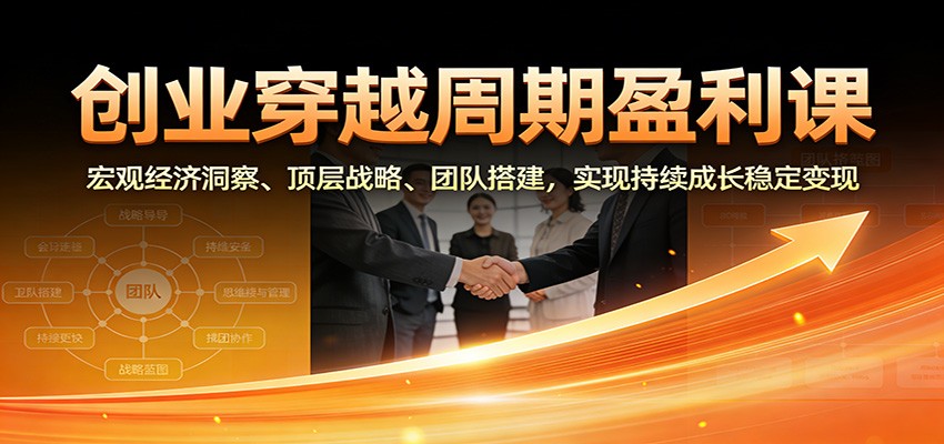 创业穿越周期盈利课：宏观经济洞察、顶层战略、团队搭建，实现持续成长稳定