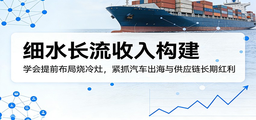 付费文章：细水长流收入构建，学会提前布局烧冷灶，紧抓汽车出海与供应链长