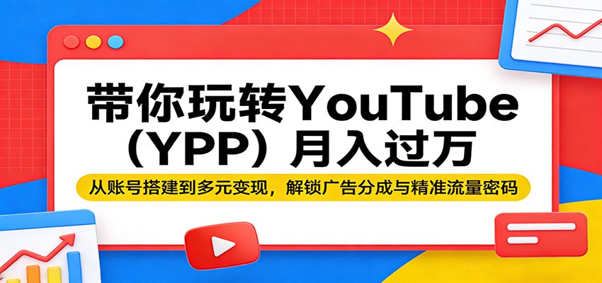带你玩转YouTube（YPP）月入过万：从账号搭建到多元变现，解锁广告分成与精