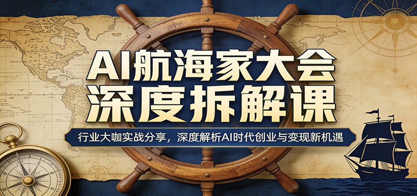 AI航海家大会深度拆解课：行业大咖实战分享，深度解析AI时代创业与变现新机