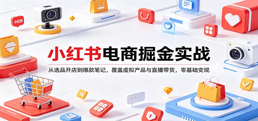 小红书电商掘金实战：从选品开店到爆款笔记，覆盖虚拟产品与直播带货，零基