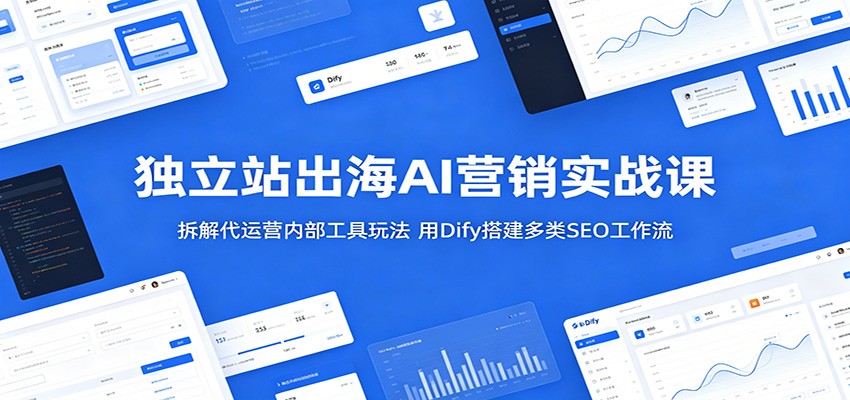 独立站出海AI营销实战课：拆解代运营内部工具玩法，用Dify搭建多类SEO工作