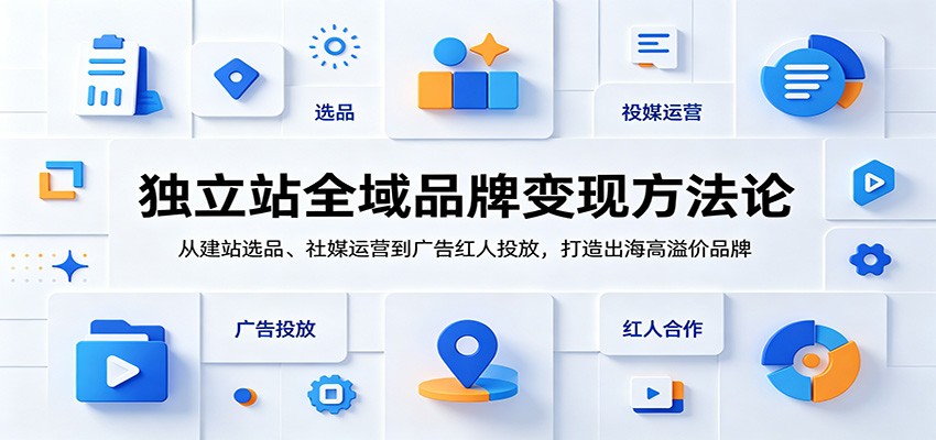 独立站全域品牌变现方法论：从建站选品、社媒运营到广告红人投放，打造出海