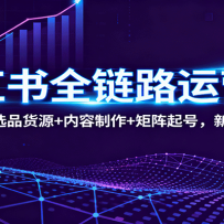 小红书全链路运营课：流量逻辑+选品货源+内容制作+矩阵起号，新手也能赚钱
