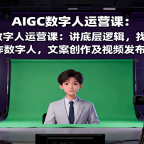 AIGC数字人运营课：讲底层逻辑，找底版视频、制作数字人，文案创作及视频发