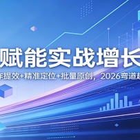 AI赋能实战增长课：人机协作提效+精准定位+批量原创，2026弯道超车打法