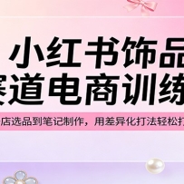 小红书饰品赛道电商训练营：从开店选品到笔记制作，用差异化打法轻松打造爆