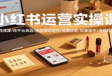 小红书运营实操课，账号搭建/跨平台选品/爆款笔记创作/流量获取/批量操作/