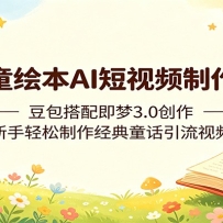 儿童绘本AI短视频制作课：豆包搭配即梦3.0创作，新手轻松制作经典童话引流
