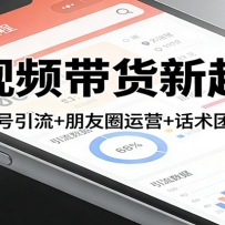 短视频带货新起盘：三平台养号引流+朋友圈运营+话术团队全流程
