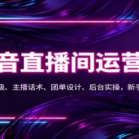 抖音同城直播间运营课：流量破层级、主播话术、团单设计、后台实操，新手快