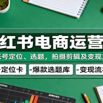小红书电商运营课：含账号定位、选题，拍摄剪辑及变现方法