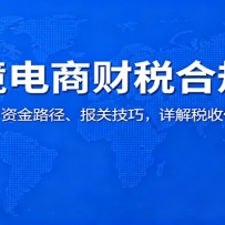 跨境电商财税合规课：架构搭建、资金路径、报关技巧，详解税收优惠与退税