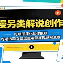 动漫另类解说创作课：打破同质化创作瓶颈，吃透选题文案流量运营实现账号变