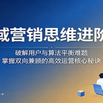 全域营销思维进阶课：破解用户与算法平衡难题，掌握双向兼顾的高效运营核心