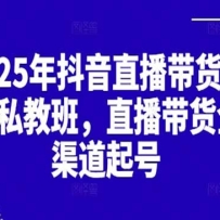 2025抖音直播带货起号付费私教班，直播带货全渠道起号！【无水印版】