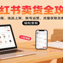小红书卖货全攻略：开店流程、选品上架、账号运营、流量获取及爆款优化，轻