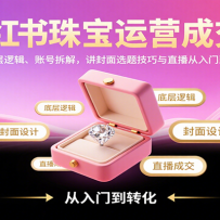 小红书珠宝运营成交课：含底层逻辑、账号拆解，讲封面选题技巧与直播从入门