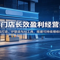 实体门店长效盈利经营指南：融合产品打造、IP塑造与AI工具，搭建可持续增收