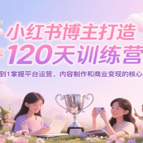 小红书博主打造120天训练营，0到1掌握平台运营、内容制作和商业变现