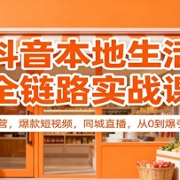抖音本地生活全链路实战课：门店运营，爆款短视频，同城直播，从0到爆引流