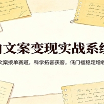 小白文案变现实战系统课：深耕文案接单赛道，科学拓客获客，低门槛稳定增收