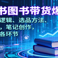 小红书图书带货爆单课：涵盖底层逻辑、选品方法、流量玩法，笔记创作，打通
